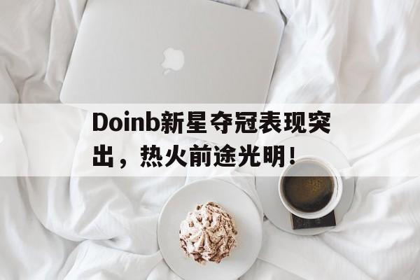 开云网页版登录Doinb新星夺冠表现突出，热火前途光明！