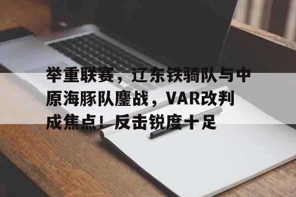 开云体育官网举重联赛，辽东铁骑队与中原海豚队鏖战，VAR改判成焦点！反击锐度十足的简单介绍