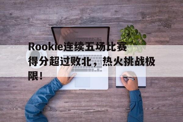 开云网页版登录关于Rookie连续五场比赛得分超过败北，热火挑战极限！的信息